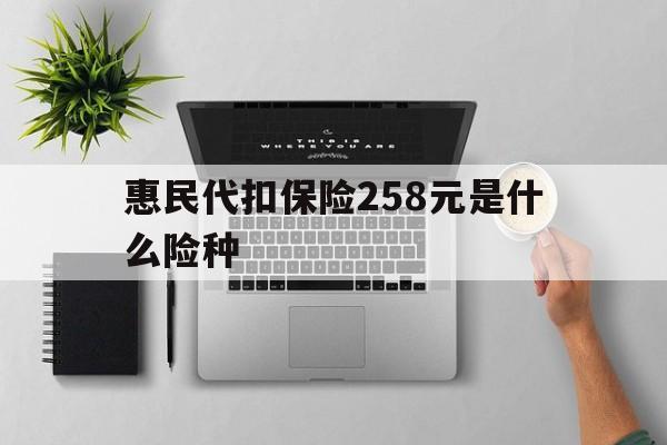 义乌最新惠民代扣保险258元是什么险种方法分析(最方便真实的义乌惠民保险是什么保险149元方法)