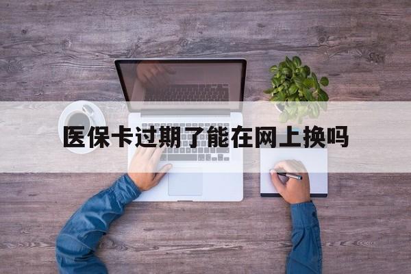义乌最新医保卡过期了能在网上换吗方法分析(最方便真实的义乌医保卡到期可以网上办吗方法)