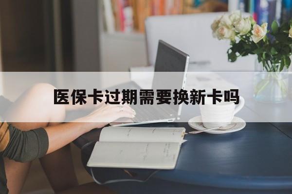 义乌最新医保卡过期需要换新卡吗方法分析(最方便真实的义乌医保卡过期了怎么办理流程方法)
