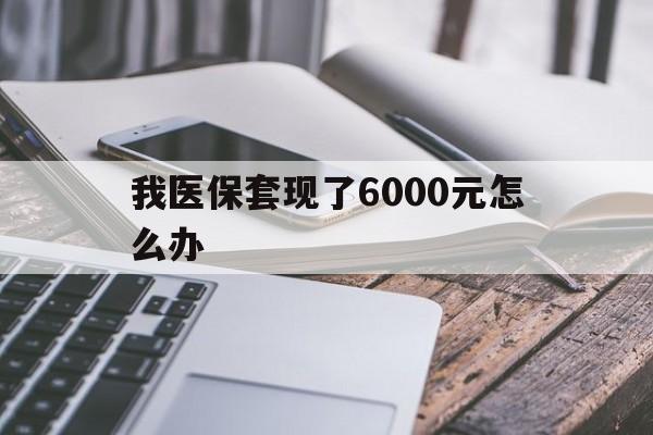 义乌最新我医保套现了6000元怎么办方法分析(最方便真实的义乌我医保套现了6000元怎么办理方法)