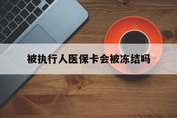 义乌最新被执行人医保卡会被冻结吗方法分析(最方便真实的义乌被执行人 医保方法)